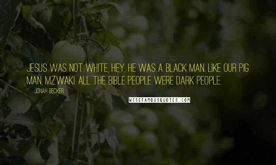 Jonah Becker Quotes: Jesus was not white, hey, he was a black man. Like our pig man, Mzwaki. All the Bible people were dark people.