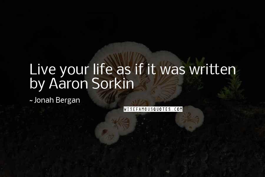 Jonah Bergan Quotes: Live your life as if it was written by Aaron Sorkin