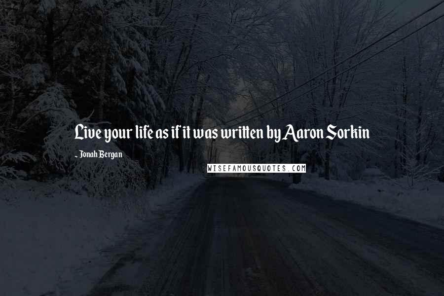Jonah Bergan Quotes: Live your life as if it was written by Aaron Sorkin