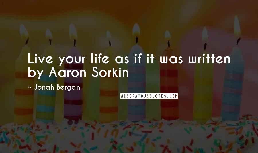 Jonah Bergan Quotes: Live your life as if it was written by Aaron Sorkin