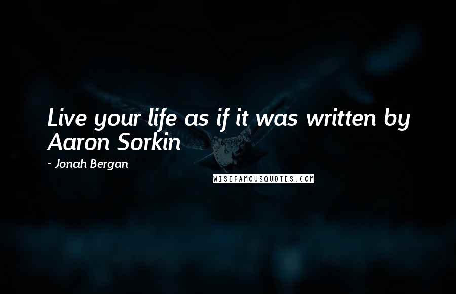Jonah Bergan Quotes: Live your life as if it was written by Aaron Sorkin