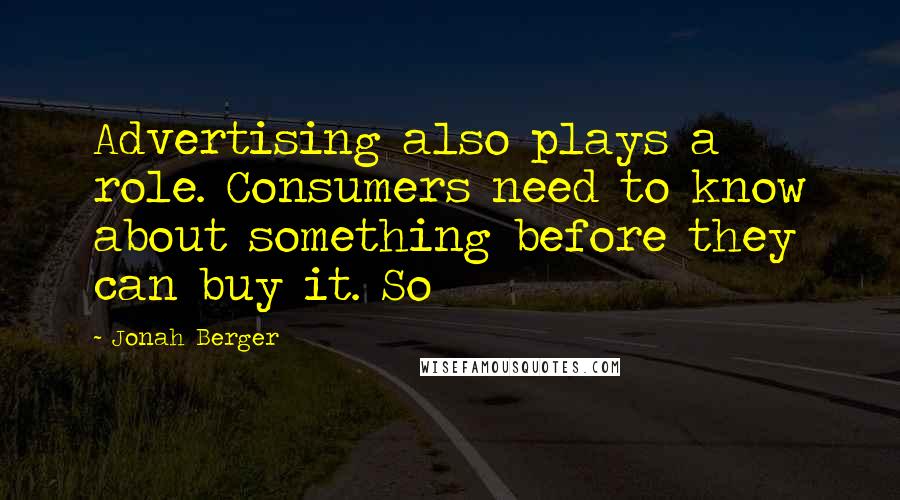 Jonah Berger Quotes: Advertising also plays a role. Consumers need to know about something before they can buy it. So