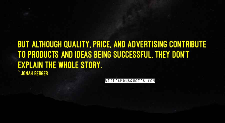 Jonah Berger Quotes: But although quality, price, and advertising contribute to products and ideas being successful, they don't explain the whole story.