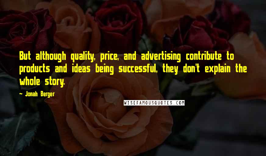 Jonah Berger Quotes: But although quality, price, and advertising contribute to products and ideas being successful, they don't explain the whole story.