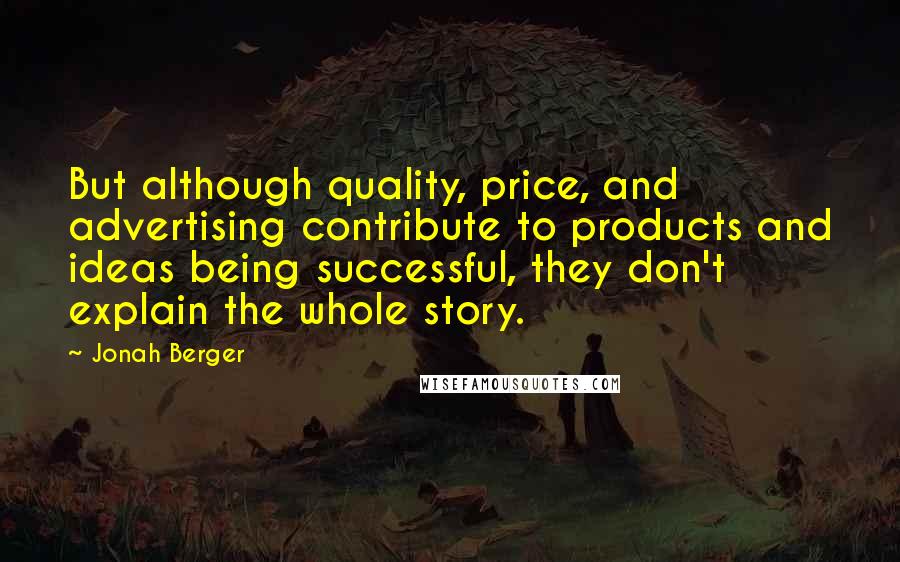 Jonah Berger Quotes: But although quality, price, and advertising contribute to products and ideas being successful, they don't explain the whole story.