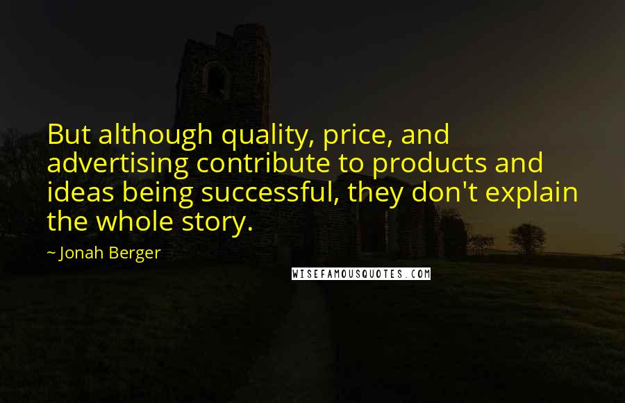 Jonah Berger Quotes: But although quality, price, and advertising contribute to products and ideas being successful, they don't explain the whole story.