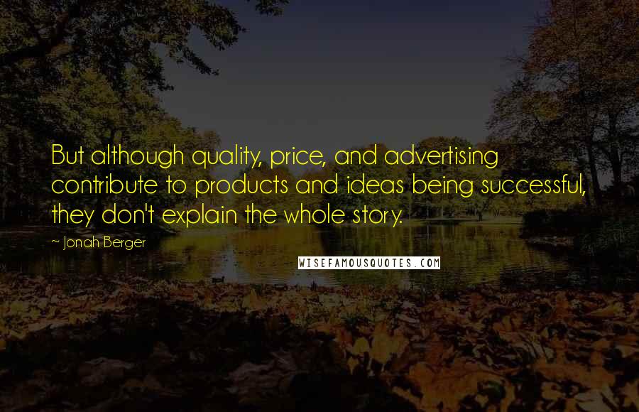 Jonah Berger Quotes: But although quality, price, and advertising contribute to products and ideas being successful, they don't explain the whole story.