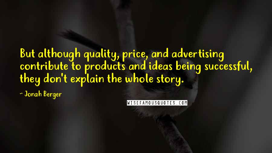 Jonah Berger Quotes: But although quality, price, and advertising contribute to products and ideas being successful, they don't explain the whole story.