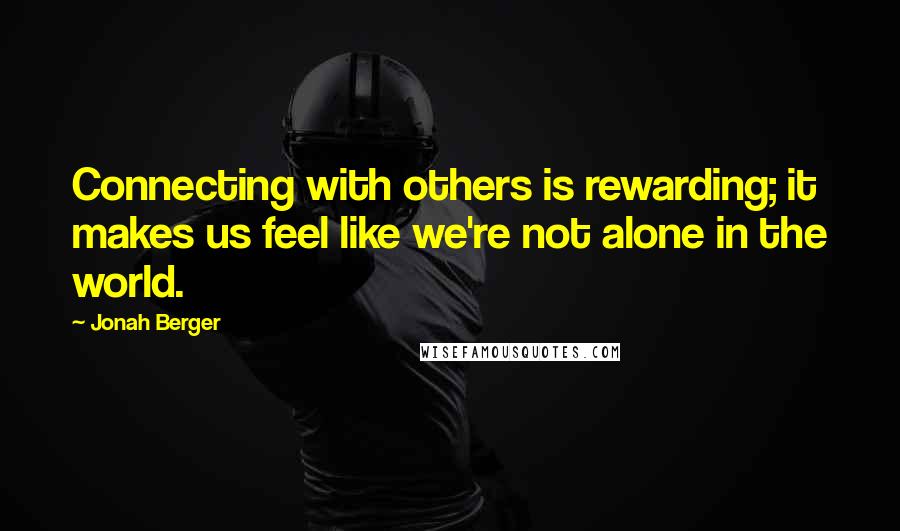 Jonah Berger Quotes: Connecting with others is rewarding; it makes us feel like we're not alone in the world.