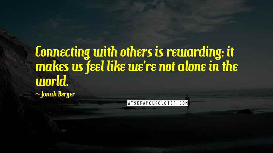 Jonah Berger Quotes: Connecting with others is rewarding; it makes us feel like we're not alone in the world.