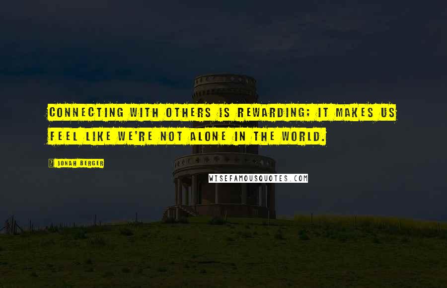 Jonah Berger Quotes: Connecting with others is rewarding; it makes us feel like we're not alone in the world.