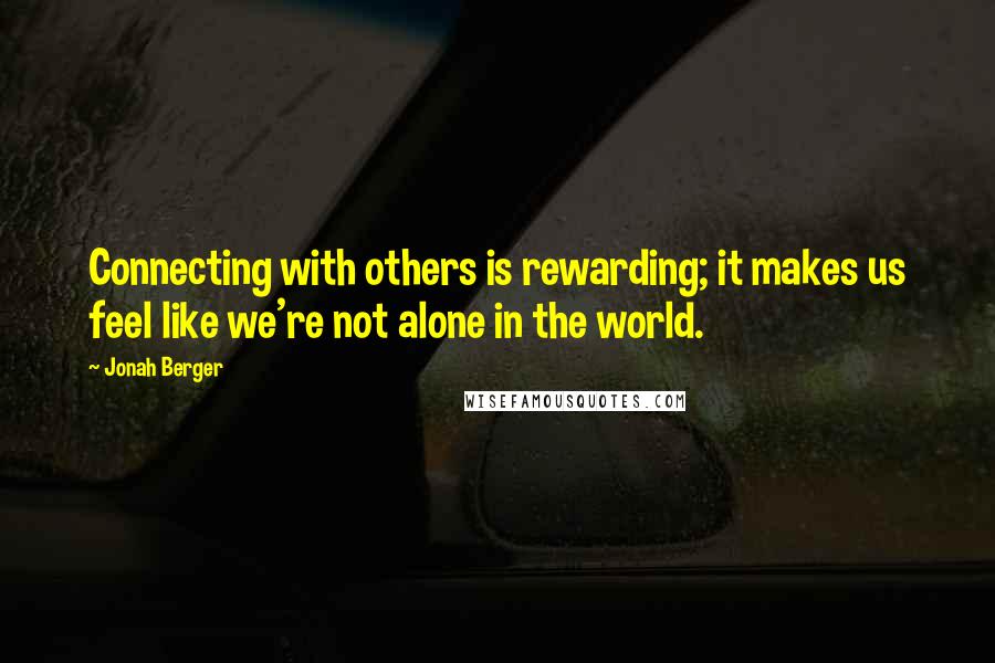 Jonah Berger Quotes: Connecting with others is rewarding; it makes us feel like we're not alone in the world.