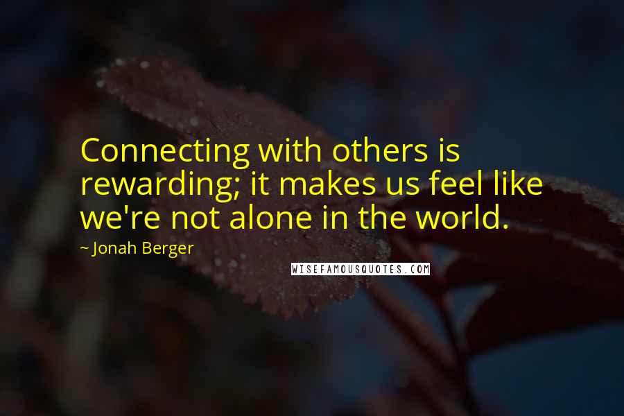 Jonah Berger Quotes: Connecting with others is rewarding; it makes us feel like we're not alone in the world.