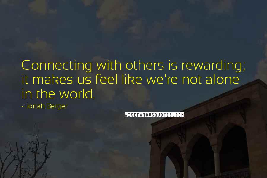 Jonah Berger Quotes: Connecting with others is rewarding; it makes us feel like we're not alone in the world.