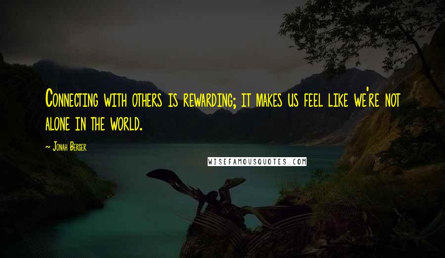 Jonah Berger Quotes: Connecting with others is rewarding; it makes us feel like we're not alone in the world.