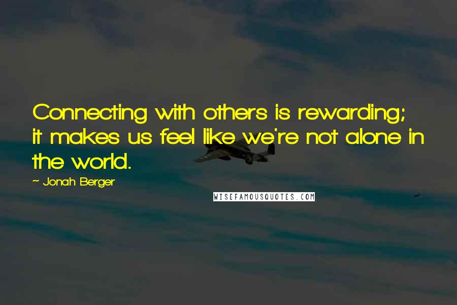 Jonah Berger Quotes: Connecting with others is rewarding; it makes us feel like we're not alone in the world.