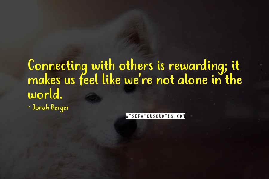 Jonah Berger Quotes: Connecting with others is rewarding; it makes us feel like we're not alone in the world.