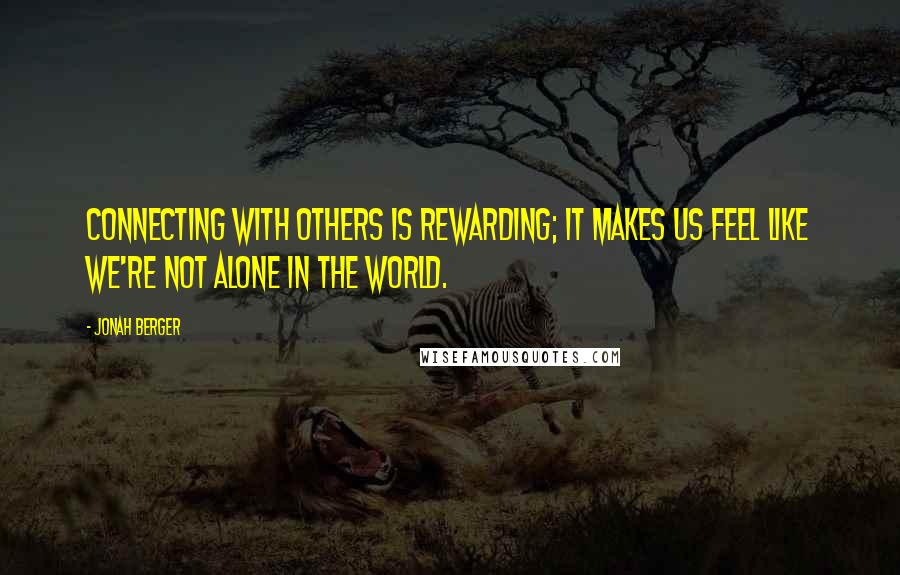 Jonah Berger Quotes: Connecting with others is rewarding; it makes us feel like we're not alone in the world.