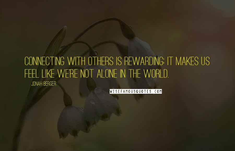 Jonah Berger Quotes: Connecting with others is rewarding; it makes us feel like we're not alone in the world.