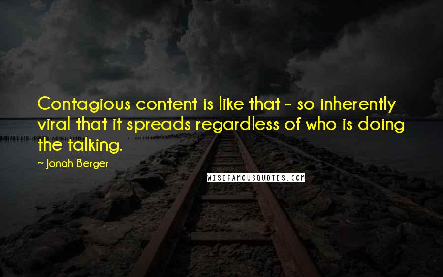 Jonah Berger Quotes: Contagious content is like that - so inherently viral that it spreads regardless of who is doing the talking.