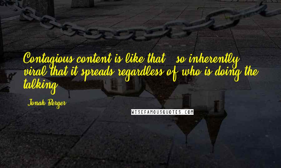 Jonah Berger Quotes: Contagious content is like that - so inherently viral that it spreads regardless of who is doing the talking.