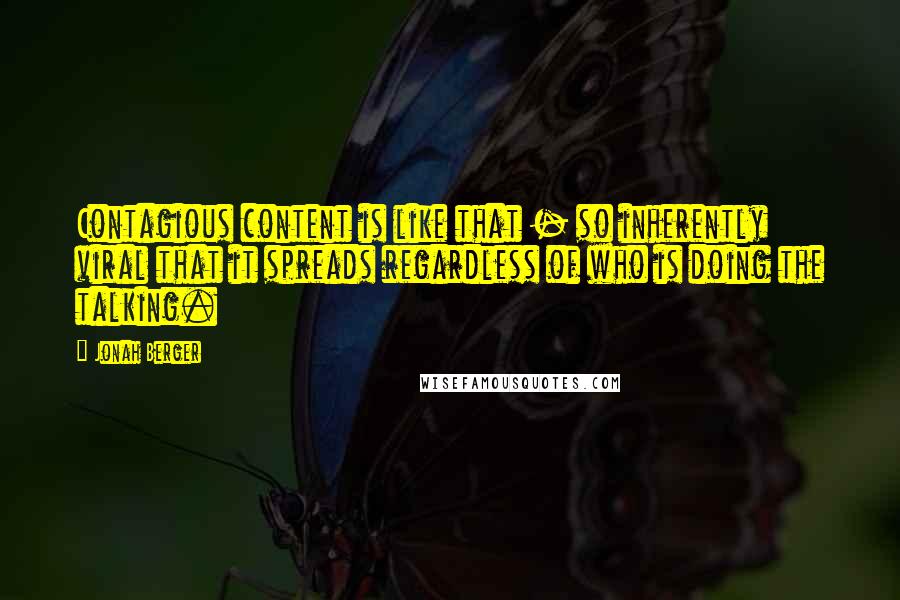 Jonah Berger Quotes: Contagious content is like that - so inherently viral that it spreads regardless of who is doing the talking.