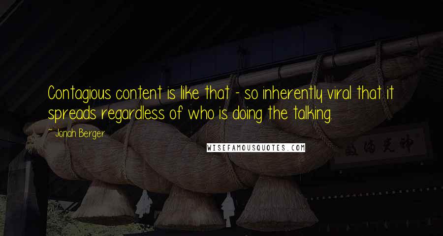 Jonah Berger Quotes: Contagious content is like that - so inherently viral that it spreads regardless of who is doing the talking.