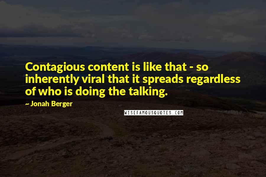 Jonah Berger Quotes: Contagious content is like that - so inherently viral that it spreads regardless of who is doing the talking.