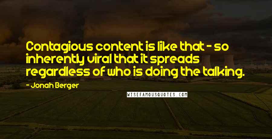 Jonah Berger Quotes: Contagious content is like that - so inherently viral that it spreads regardless of who is doing the talking.