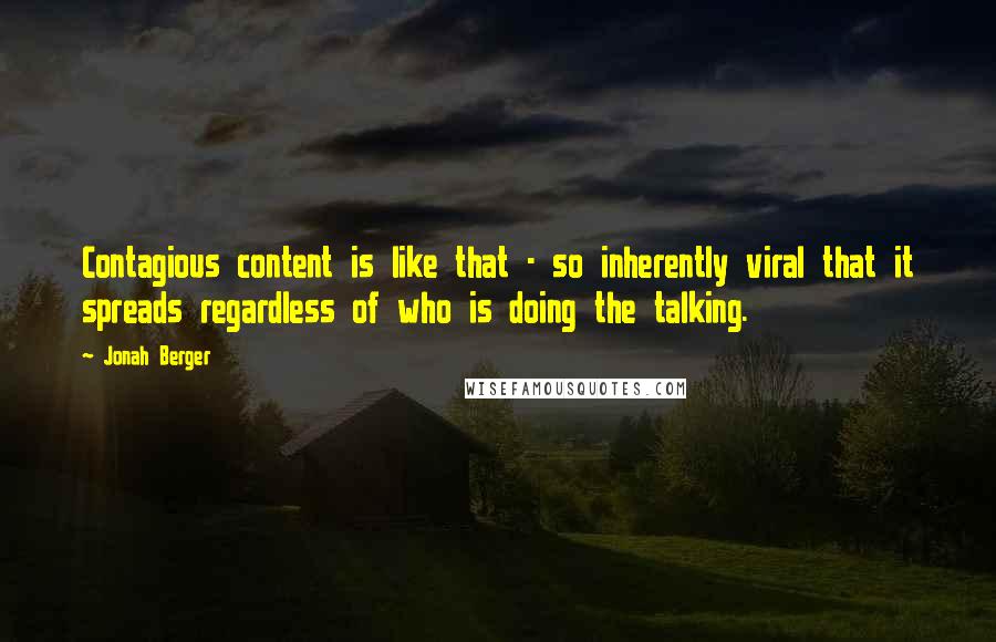 Jonah Berger Quotes: Contagious content is like that - so inherently viral that it spreads regardless of who is doing the talking.
