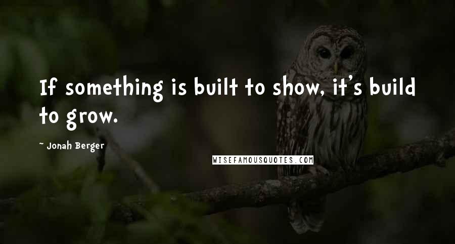 Jonah Berger Quotes: If something is built to show, it's build to grow.