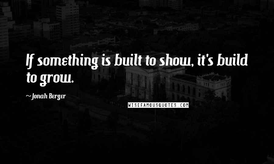 Jonah Berger Quotes: If something is built to show, it's build to grow.