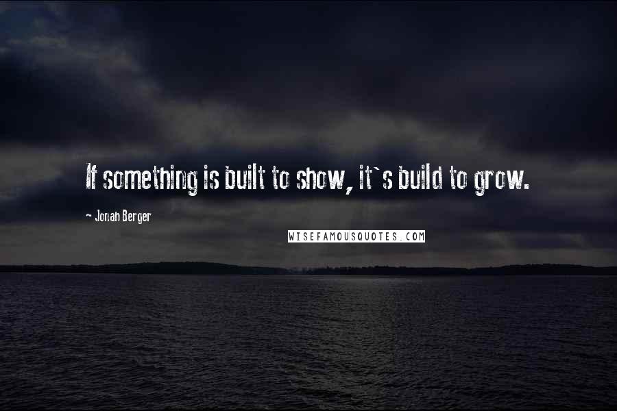 Jonah Berger Quotes: If something is built to show, it's build to grow.