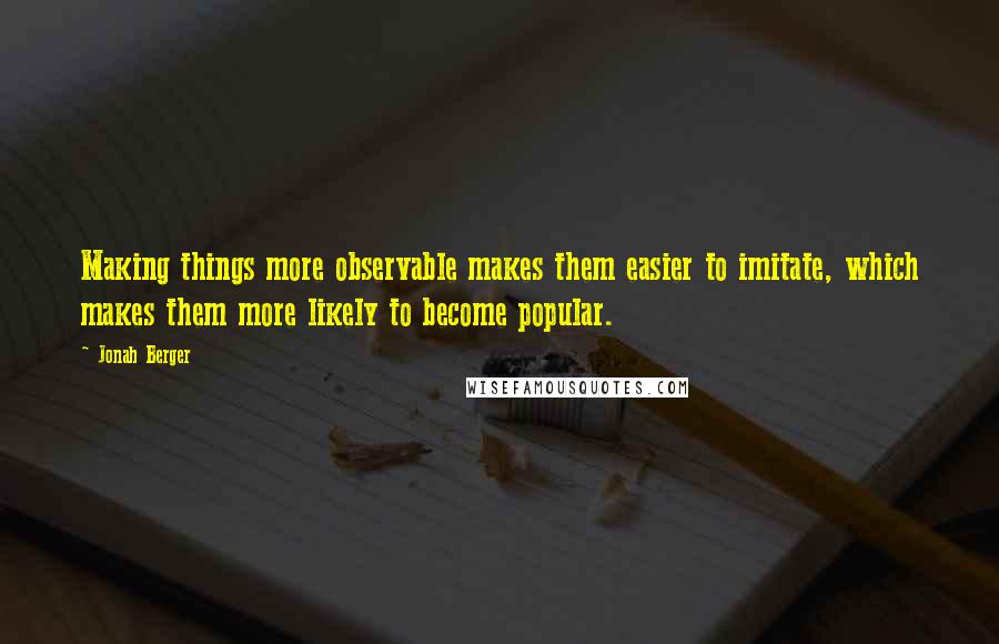 Jonah Berger Quotes: Making things more observable makes them easier to imitate, which makes them more likely to become popular.