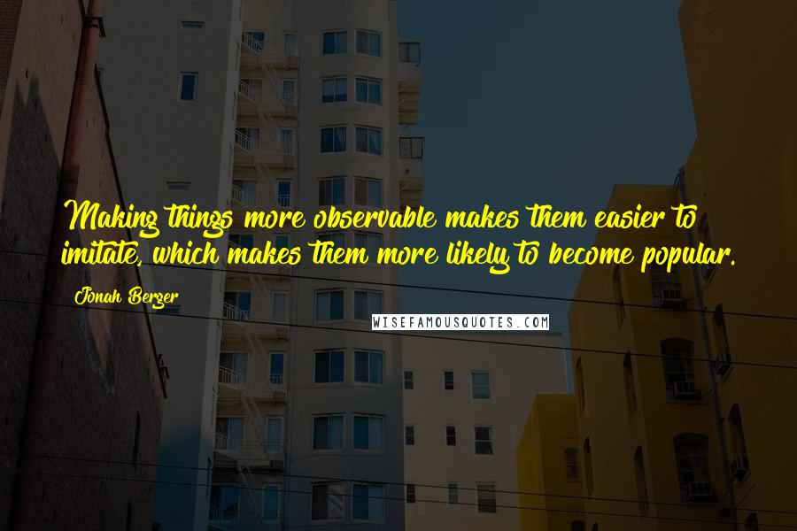 Jonah Berger Quotes: Making things more observable makes them easier to imitate, which makes them more likely to become popular.