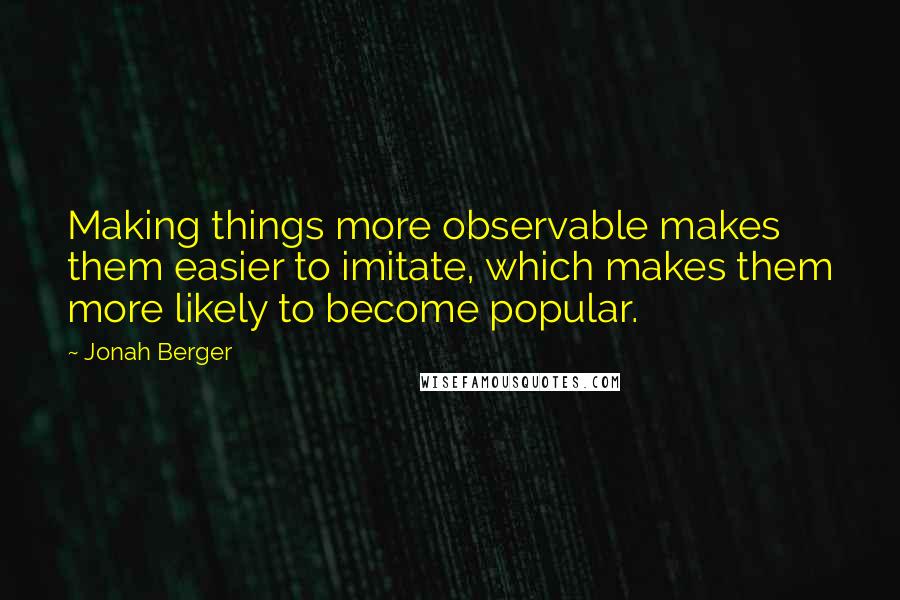 Jonah Berger Quotes: Making things more observable makes them easier to imitate, which makes them more likely to become popular.
