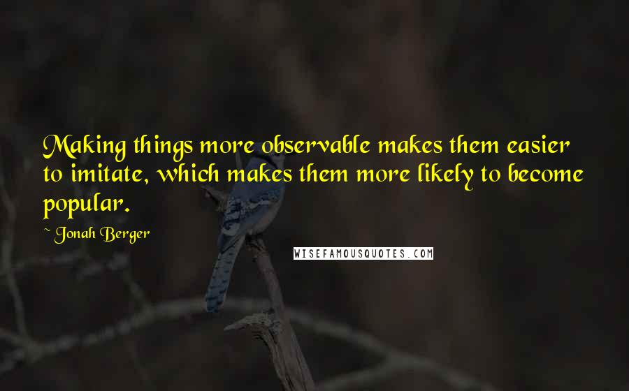 Jonah Berger Quotes: Making things more observable makes them easier to imitate, which makes them more likely to become popular.
