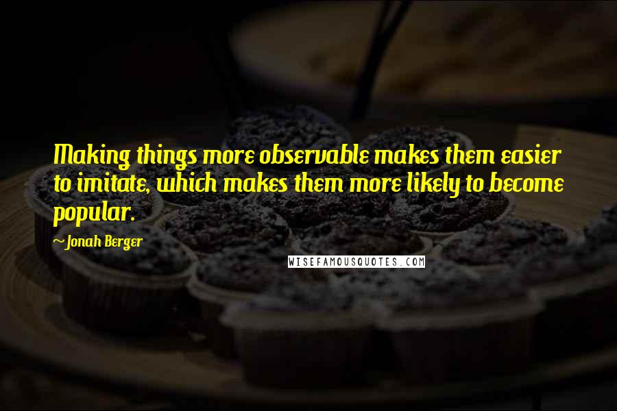 Jonah Berger Quotes: Making things more observable makes them easier to imitate, which makes them more likely to become popular.