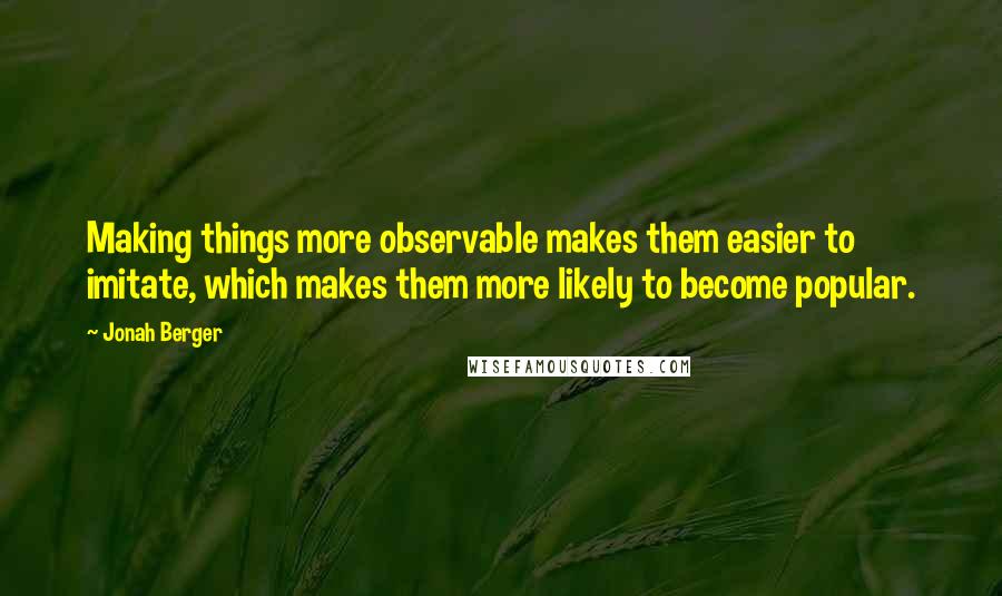 Jonah Berger Quotes: Making things more observable makes them easier to imitate, which makes them more likely to become popular.