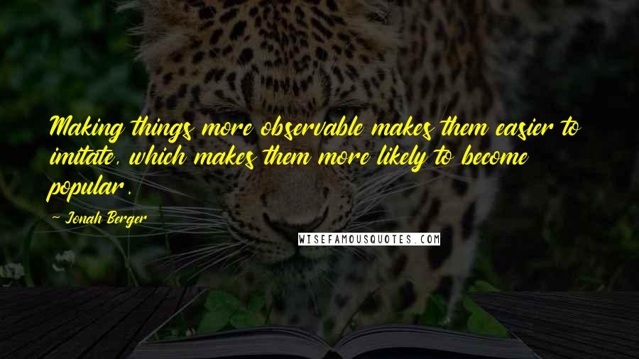 Jonah Berger Quotes: Making things more observable makes them easier to imitate, which makes them more likely to become popular.
