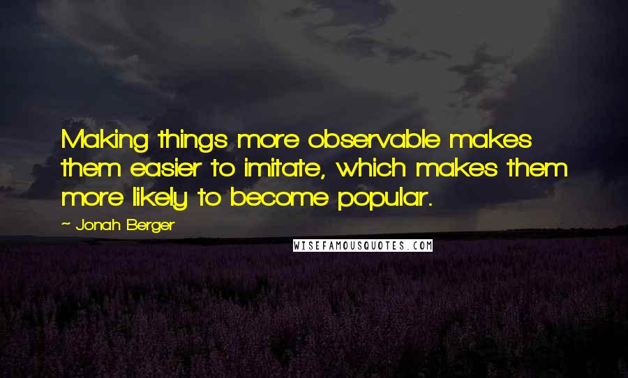 Jonah Berger Quotes: Making things more observable makes them easier to imitate, which makes them more likely to become popular.
