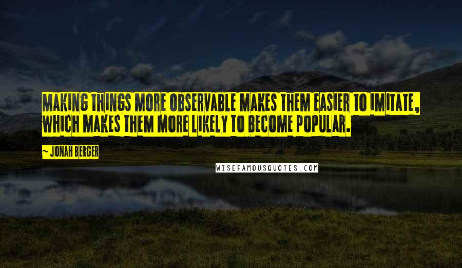 Jonah Berger Quotes: Making things more observable makes them easier to imitate, which makes them more likely to become popular.