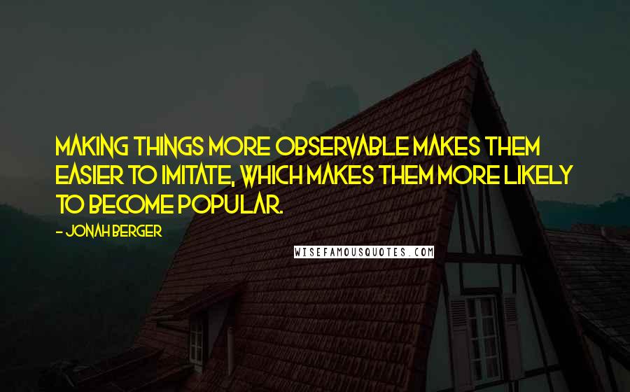 Jonah Berger Quotes: Making things more observable makes them easier to imitate, which makes them more likely to become popular.