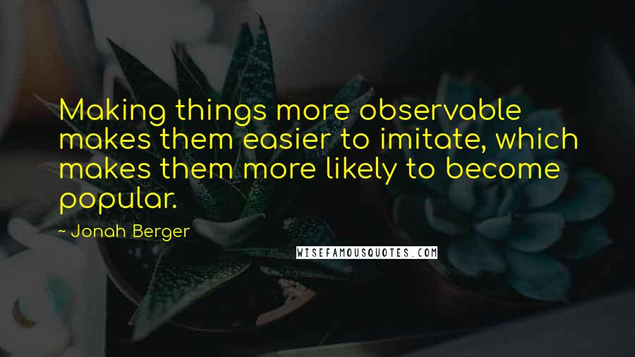 Jonah Berger Quotes: Making things more observable makes them easier to imitate, which makes them more likely to become popular.