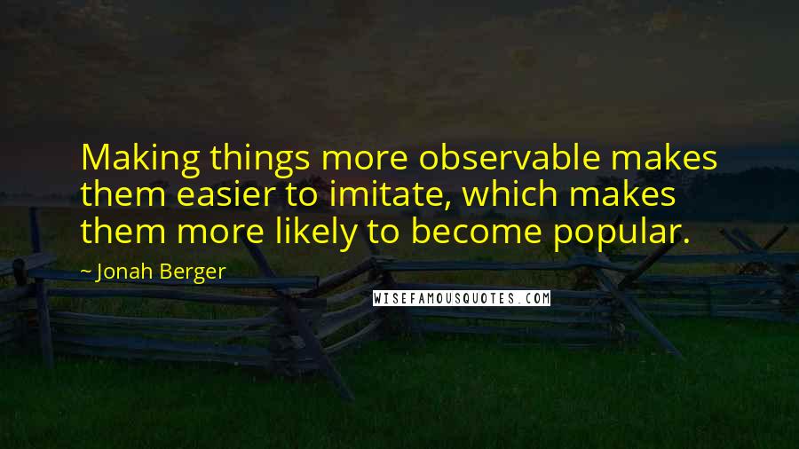 Jonah Berger Quotes: Making things more observable makes them easier to imitate, which makes them more likely to become popular.