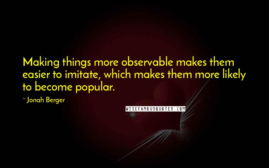 Jonah Berger Quotes: Making things more observable makes them easier to imitate, which makes them more likely to become popular.