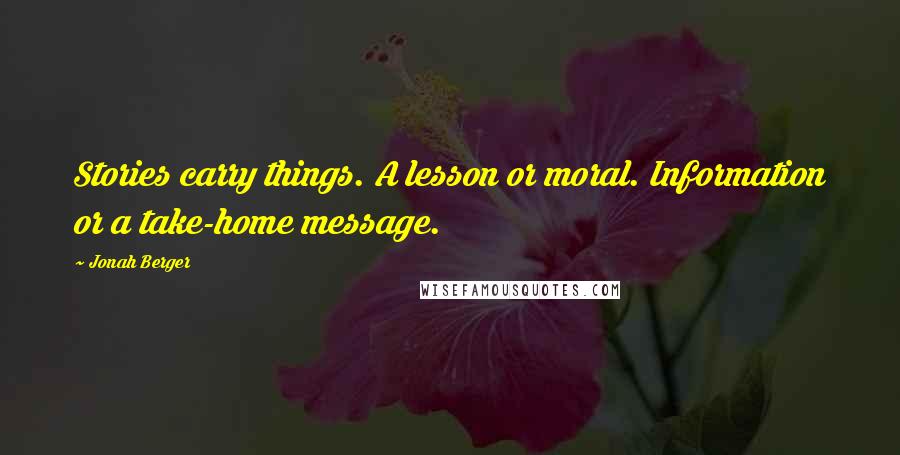 Jonah Berger Quotes: Stories carry things. A lesson or moral. Information or a take-home message.