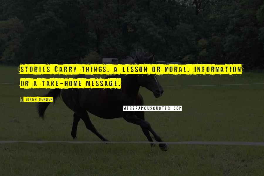 Jonah Berger Quotes: Stories carry things. A lesson or moral. Information or a take-home message.