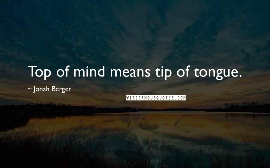 Jonah Berger Quotes: Top of mind means tip of tongue.