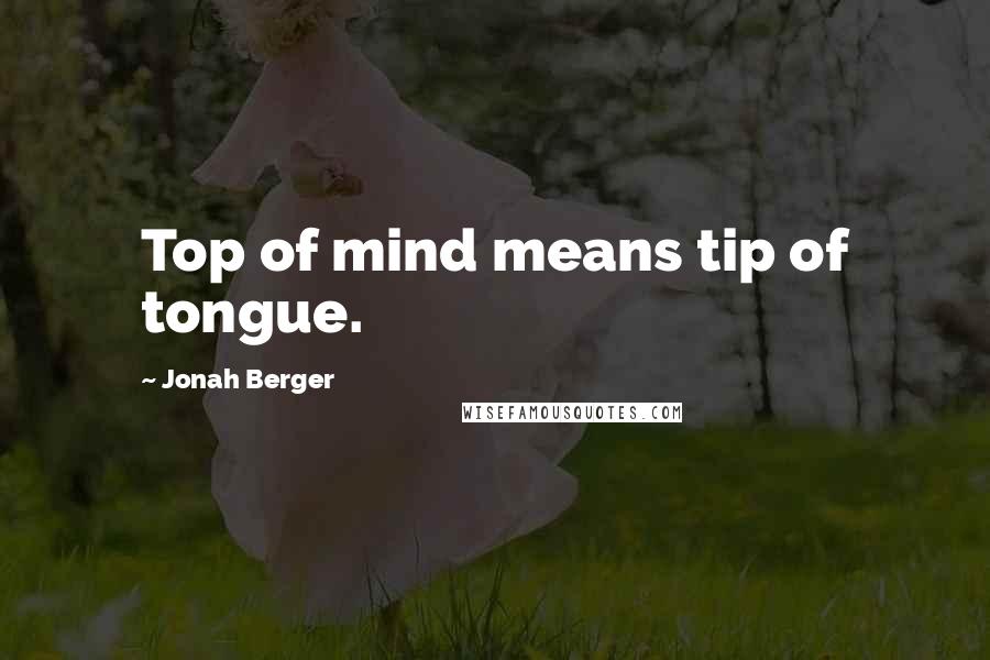 Jonah Berger Quotes: Top of mind means tip of tongue.